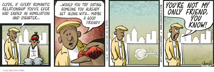 Clyde, if every romantic relationship youve ever had ended in humiliation and disaster would you try dating someone you already get along with ... maybe a good friend?  YOURE NOT MY FRIEND, YOU KNOW! (This cartoon was originally published on 2013-01-07).