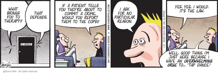 What brings you to therapy? That depends. Dr. Noodle. If a patient tells you theyre about to commit a crime, would you report them to the cops? I ask for no particular reason. Yes. Yes, I would. Its the law. Well, good thing Im just here because I have an overwhelming urge to … tap dance.
