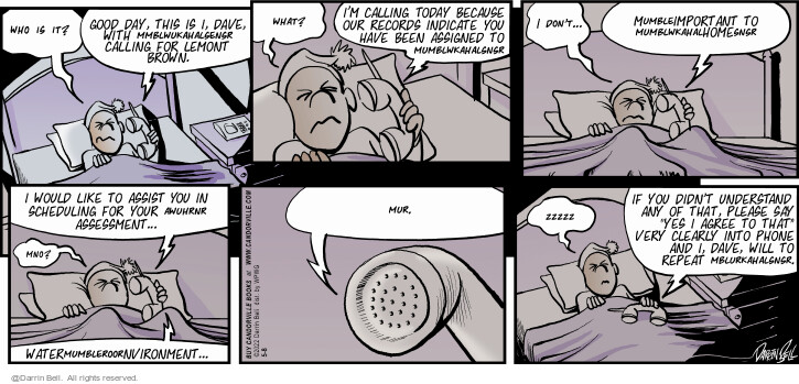 Who is it? Good day, this is I, Dave. with mmblwukahalsensr calling for Lemont Brown. What? Im calling today because our records indicate you have been assigned to mumblwkahalsnsr. I dont … mumble important to mumblwkahal home snsr. I would like to assist you in scheduling for you awuhrnr assessment … Mnd? Water mumblerooor nvironment … Mur, Zzzzz. If you didnt understand any of that, please say Yes I agree to that very clearly into phone and I, Dave, will to repeat mblurkahalsnsr.
