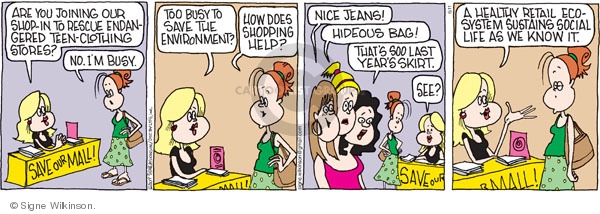 Are you joining our shop-in to rescue endangered teen clothing stores? No. Im busy. Save our mall! Too busy to save the environment? How does shopping help? Nice jeans! Hideous bag! Thats so last years skirt. See? A healthy retail eco-system sustains social life as we know it.