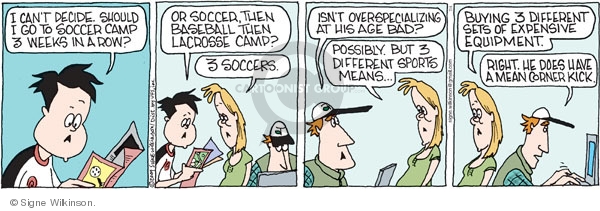 I cant decide. Should I go to soccer camp 3 weeks in a row? Or soccer, then baseball then lacrosse camp? 3 soccers. Isnt overspecializing at his age bad? Possibly. But 3 different sports meansbuying 3 different sets of expensive equipment. Right, He does have a mean corner kick.