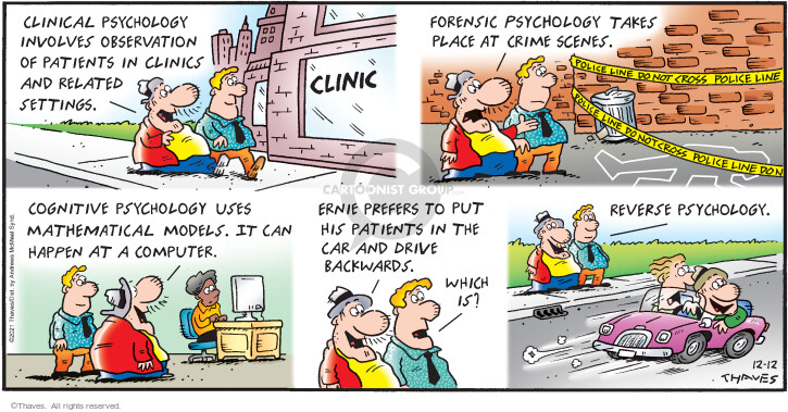 Clinical psychology involves observation of patients in clinics and related settings.  Forensic psychology takes place at crime scenes.  Cognitive psychology uses mathematical models.  It can happen at a computer.  Ernie prefers to put his patients in the car and drive backwards.  Which is?  Reverse psychology.