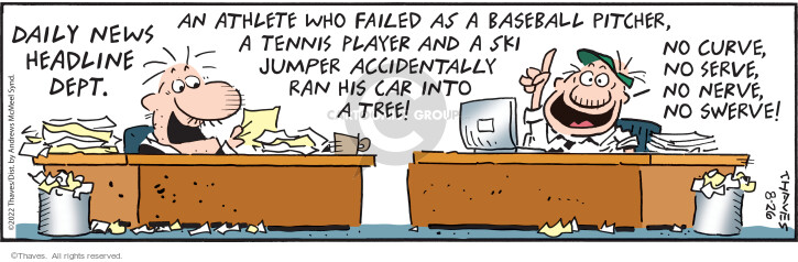 Daily News Headline Dept.  An athlete who failed as a baseball pitcher, a tennis player and a ski jumper accidentally ran his car into a tree!  No curve, no serve, no nerve, no swerve!