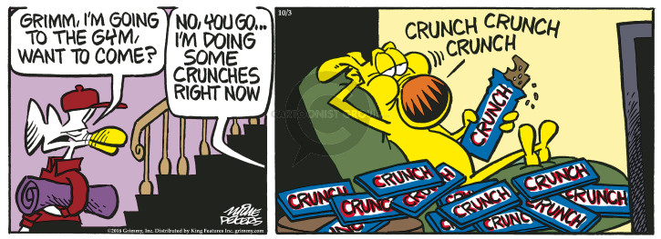 Grimm, Im going to the gym, want to come? No, you go � Im doing some crunches right now. Crunch crunch crunch.
