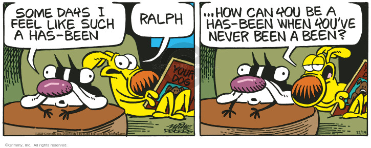 Some days I feel like such a has-been. Ralph. How can you be a has-been when youve never been a been?

