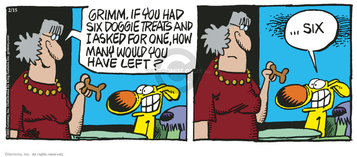 Grimm, if you had six doggie treats and I asked for one, how many would you have left? Six.
