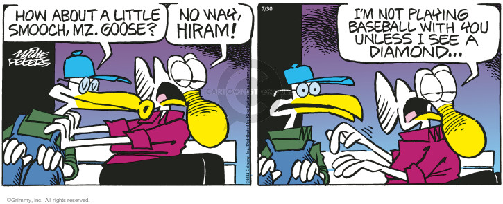 How about a little smooch, Mz. Goose? No way, Hiram! Im not playing baseball with you unless I see a diamond … 
