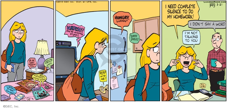 Log on! Surf! Facebook! E-mail! Snooze, Luann. Look! Read! Gossip. Fashion! Celebs! Listen! 5,725 songs! Glam. Watch!! Youre missing stuff!! Play with me! Hungry, Luann? Yummy snacks! I need complete silence to do my homework! I didnt say a word. Im not talking to you. Talk to me. Math.