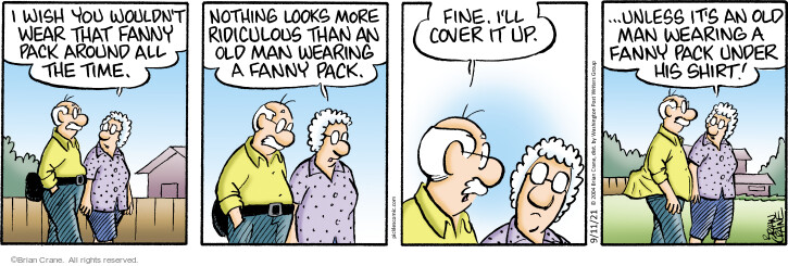 I wish you wouldnt wear that fanny pack around all the time. Nothing looks more ridiculous that an old man wearing a fanny pack. Fine. Ill cover it up … unless its an old man wearing a fanny pack under his shirt! (Originally published on 4/27/2004).
