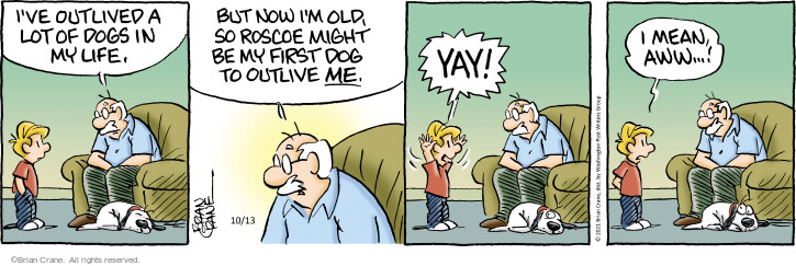 Ive outlived a lot of dogs in my life. But now Im old, so Roscoe might be my first dog to outlive me. Yay! I mean, aww … !
