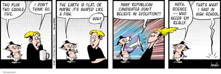 Two plus two equals five. I dont think so. The earth is flat, or maybe its shaped like a fish. Huh? Many Republican candidates dont believe in evolution!!! Math, science -- who needs em really. Thats what I said in high school.
