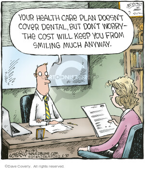 Your health care plan doesnt cover dental, but dont worry – the cost will keep you from smiling much anyway.
