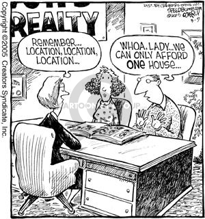 Realty.  Remember � location, location, location.  Whoa, lady � We can only afford one house.